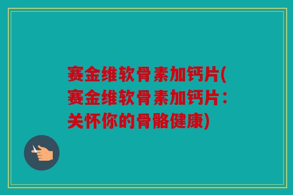 赛金维软骨素加钙片(赛金维软骨素加钙片:关怀你的骨骼健康)-第1张图片-关节骑士 赛金维软骨素加钙片(赛金维软骨素加钙片:关怀你的骨骼健康)-第1张图片-关节骑士
