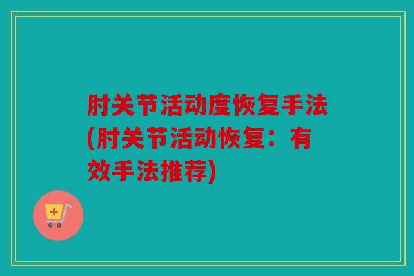 肘关节活动度恢复手法(肘关节活动恢复：有效手法推荐)