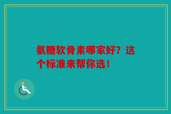 氨糖软骨素哪家好？这个标准来帮你选！