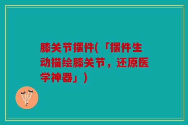 膝关节摆件(「摆件生动描绘膝关节，还原医学神器」)