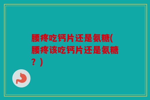 腰疼吃钙片还是氨糖(腰疼该吃钙片还是氨糖？)