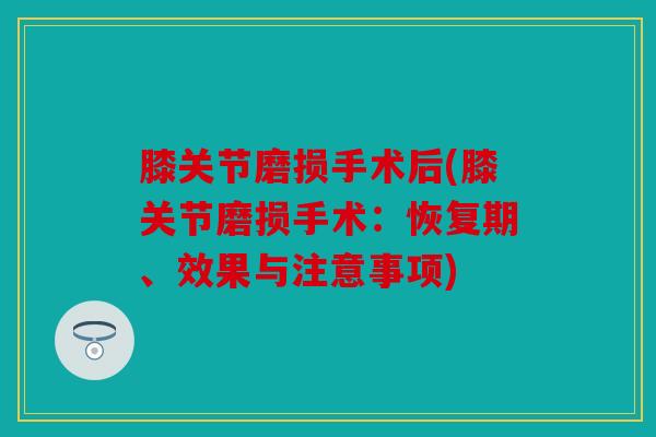 膝关节磨损手术后(膝关节磨损手术：恢复期、效果与注意事项)