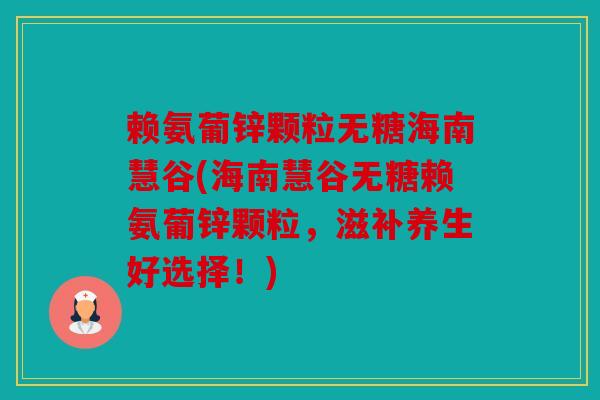 赖氨葡锌颗粒无糖海南慧谷(海南慧谷无糖赖氨葡锌颗粒，滋补养生好选择！)-第1张图片-关节骑士