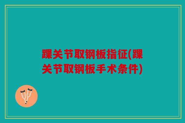 踝关节取钢板指征(踝关节取钢板手术条件)