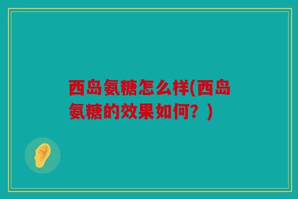 西岛氨糖怎么样(西岛氨糖的效果如何？)