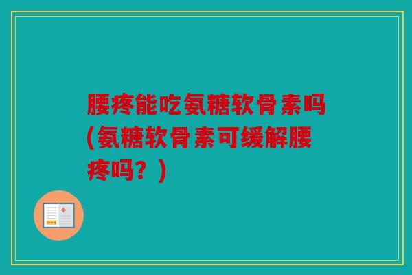 腰疼能吃氨糖软骨素吗(氨糖软骨素可缓解腰疼吗？)