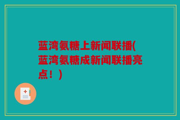 蓝湾氨糖上新闻联播(蓝湾氨糖成新闻联播亮点！)