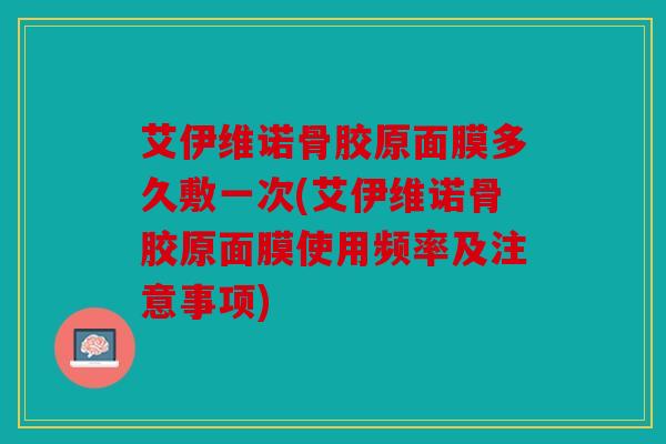 艾伊维诺骨胶原面膜多久敷一次(艾伊维诺骨胶原面膜使用频率及注意事项)