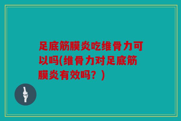 足底筋膜炎吃维骨力可以吗(维骨力对足底筋膜炎有效吗？)