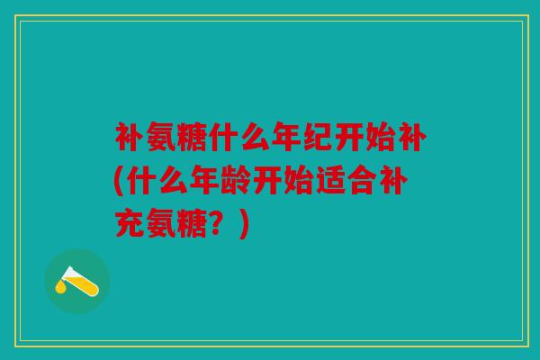 补氨糖什么年纪开始补(什么年龄开始适合补充氨糖？)