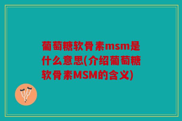 葡萄糖软骨素msm是什么意思(介绍葡萄糖软骨素MSM的含义)