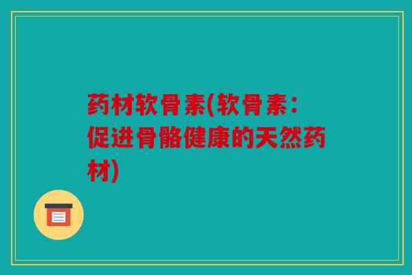 药材软骨素(软骨素：促进骨骼健康的天然药材)
