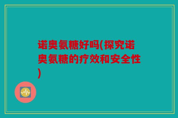 诺奥氨糖好吗(探究诺奥氨糖的疗效和安全性)