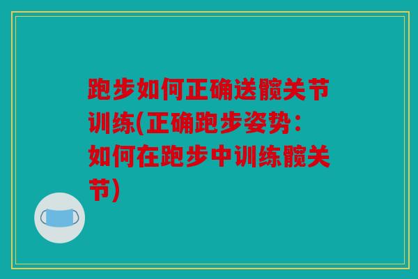 跑步如何正确送髋关节训练(正确跑步姿势：如何在跑步中训练髋关节)