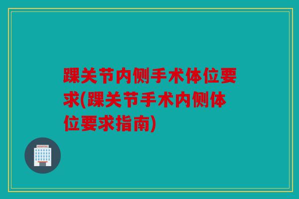 踝关节内侧手术体位要求(踝关节手术内侧体位要求指南)