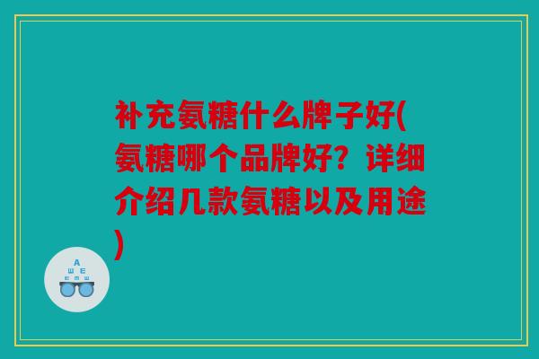 补充氨糖什么牌子好(氨糖哪个品牌好？详细介绍几款氨糖以及用途)