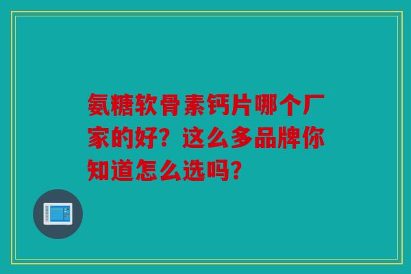 氨糖软骨素钙片哪个厂家的好？这么多品牌你知道怎么选吗？