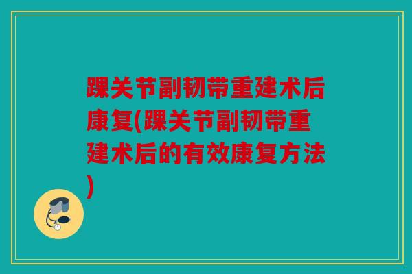 踝关节副韧带重建术后康复(踝关节副韧带重建术后的有效康复方法)