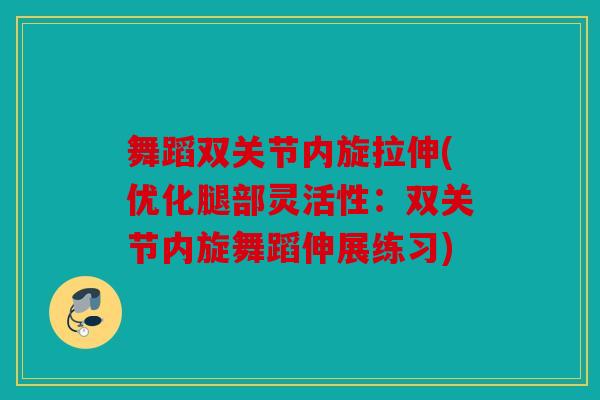 舞蹈双关节内旋拉伸(优化腿部灵活性：双关节内旋舞蹈伸展练习)