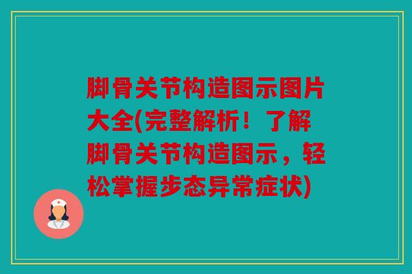 脚骨关节构造图示图片大全(完整解析！了解脚骨关节构造图示，轻松掌握步态异常症状)