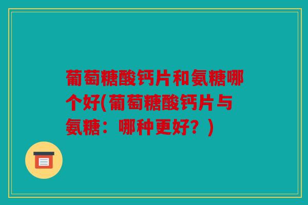 葡萄糖酸钙片和氨糖哪个好(葡萄糖酸钙片与氨糖：哪种更好？)