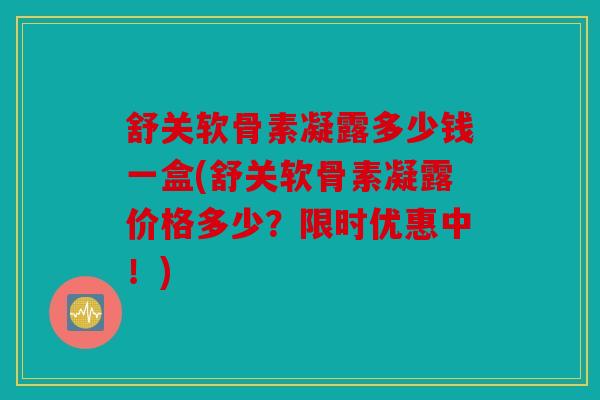 舒关软骨素凝露多少钱一盒(舒关软骨素凝露价格多少？限时优惠中！)