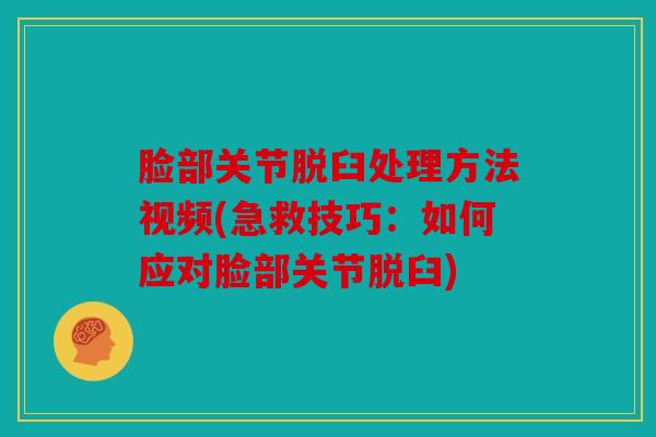 脸部关节脱臼处理方法视频(急救技巧：如何应对脸部关节脱臼)