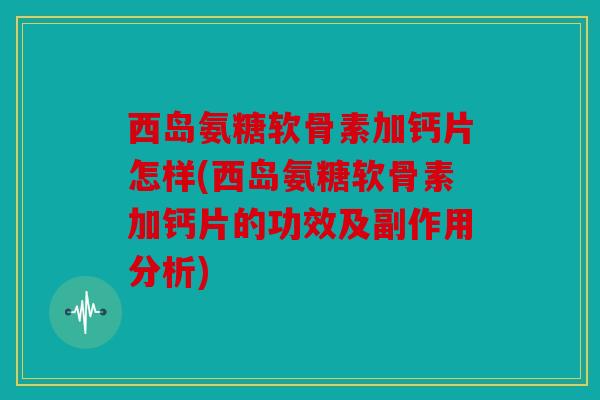 西岛氨糖软骨素加钙片怎样(西岛氨糖软骨素加钙片的功效及副作用分析)