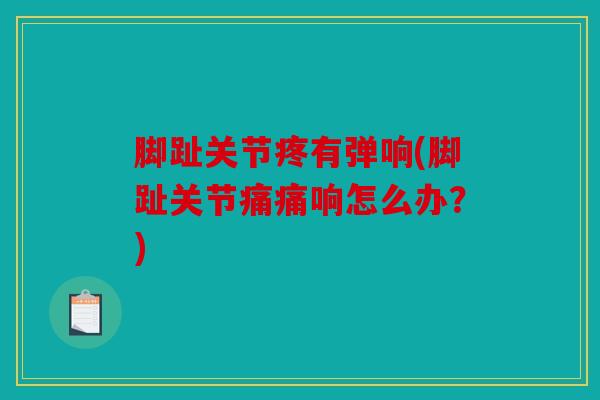 脚趾关节疼有弹响(脚趾关节痛痛响怎么办？)