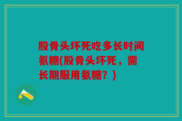 股骨头坏死吃多长时间氨糖(股骨头坏死，需长期服用氨糖？)