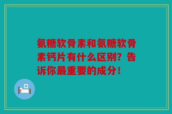 氨糖软骨素和氨糖软骨素钙片有什么区别？告诉你最重要的成分！