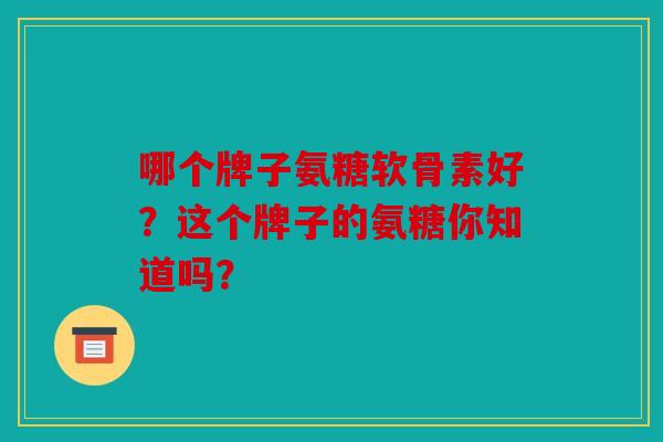 哪个牌子氨糖软骨素好？这个牌子的氨糖你知道吗？