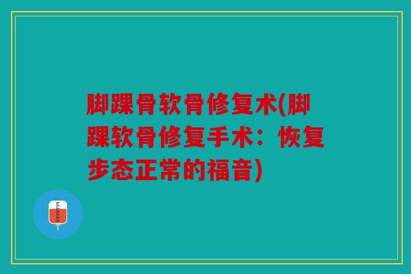 脚踝骨软骨修复术(脚踝软骨修复手术：恢复步态正常的福音)
