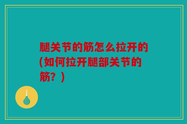 腿关节的筋怎么拉开的(如何拉开腿部关节的筋？)