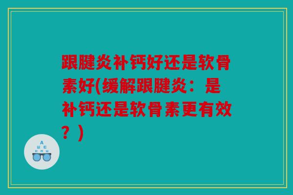 跟腱炎补钙好还是软骨素好(缓解跟腱炎：是补钙还是软骨素更有效？)