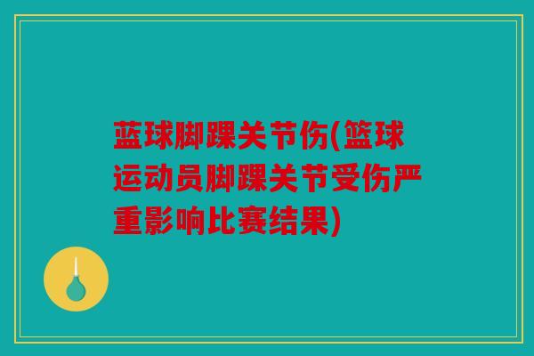 蓝球脚踝关节伤(篮球运动员脚踝关节受伤严重影响比赛结果)