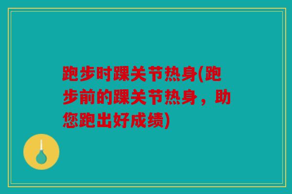 跑步时踝关节热身(跑步前的踝关节热身，助您跑出好成绩)