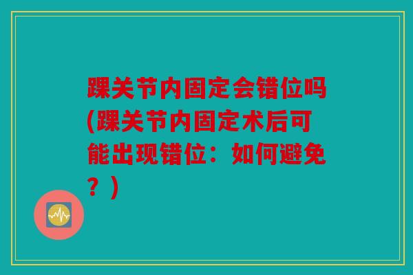踝关节内固定会错位吗(踝关节内固定术后可能出现错位：如何避免？)