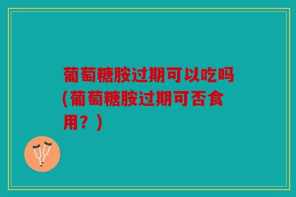 葡萄糖胺过期可以吃吗(葡萄糖胺过期可否食用？)