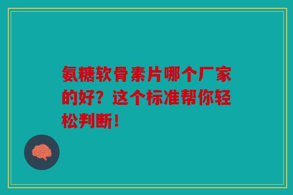 氨糖软骨素片哪个厂家的好？这个标准帮你轻松判断！
