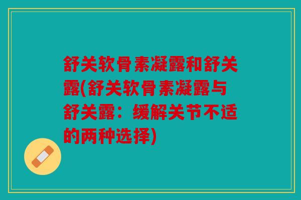 舒关软骨素凝露和舒关露(舒关软骨素凝露与舒关露：缓解关节不适的两种选择)