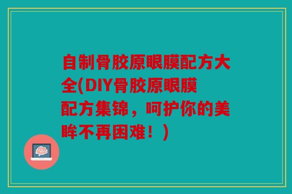 自制骨胶原眼膜配方大全(DIY骨胶原眼膜配方集锦，呵护你的美眸不再困难！)