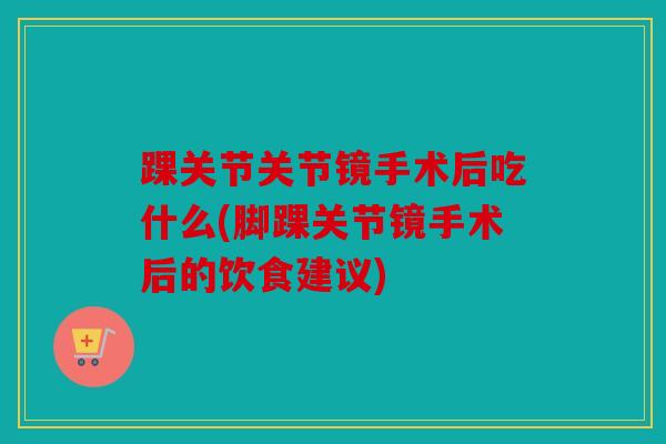 踝关节关节镜手术后吃什么(脚踝关节镜手术后的饮食建议)-第1张图片-关节骑士