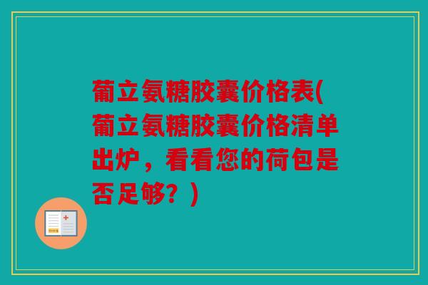 葡立氨糖胶囊价格表(葡立氨糖胶囊价格清单出炉，看看您的荷包是否足够？)
