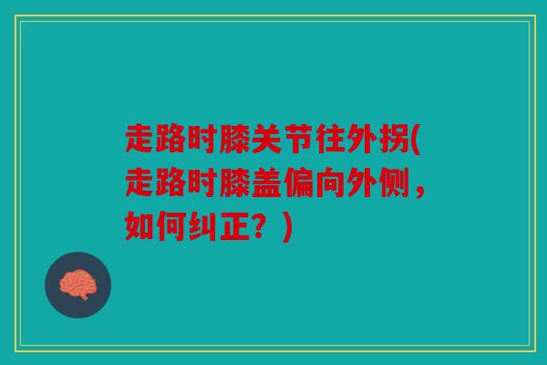 走路时膝关节往外拐(走路时膝盖偏向外侧，如何纠正？)