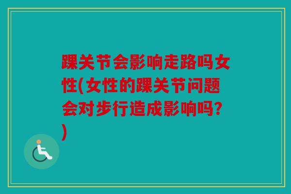 踝关节会影响走路吗女性(女性的踝关节问题会对步行造成影响吗？)