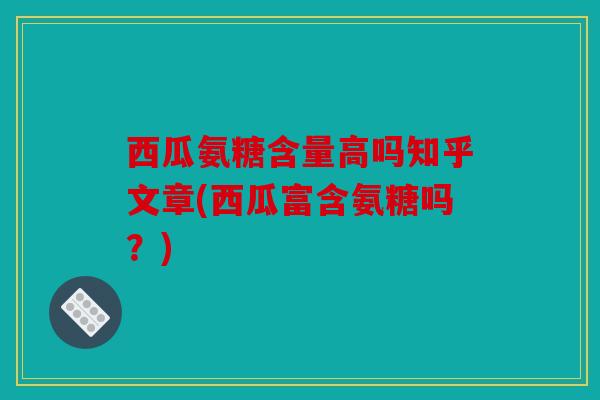 西瓜氨糖含量高吗知乎文章(西瓜富含氨糖吗？)