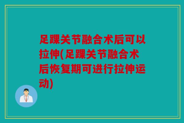 足踝关节融合术后可以拉伸(足踝关节融合术后恢复期可进行拉伸运动)