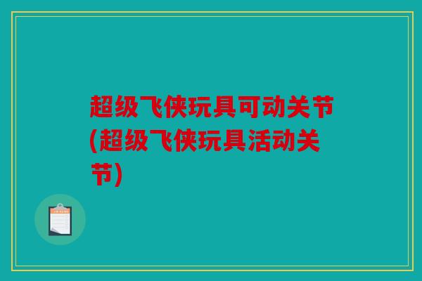 超级飞侠玩具可动关节(超级飞侠玩具活动关节)-第1张图片-关节骑士 超级飞侠玩具可动关节(超级飞侠玩具活动关节)-第1张图片-关节骑士