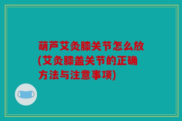 葫芦艾灸膝关节怎么放(艾灸膝盖关节的正确方法与注意事项)